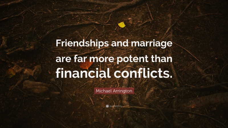 Michael Arrington Quote: “Friendships and marriage are far more potent than financial conflicts.”