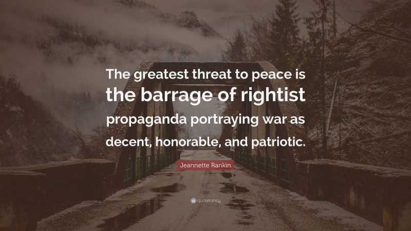 Jeannette Rankin Quote: “The greatest threat to peace is the barrage of rightist propaganda portraying war as decent, honorable, and patriotic.”