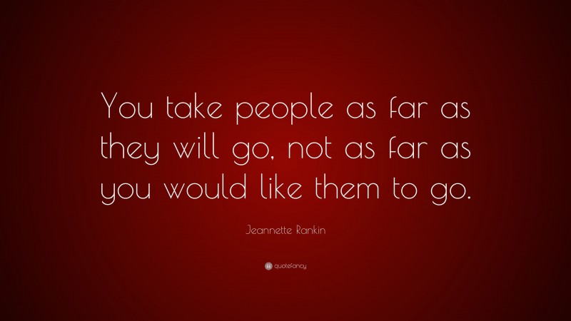 Jeannette Rankin Quote: “You take people as far as they will go, not as far as you would like them to go.”