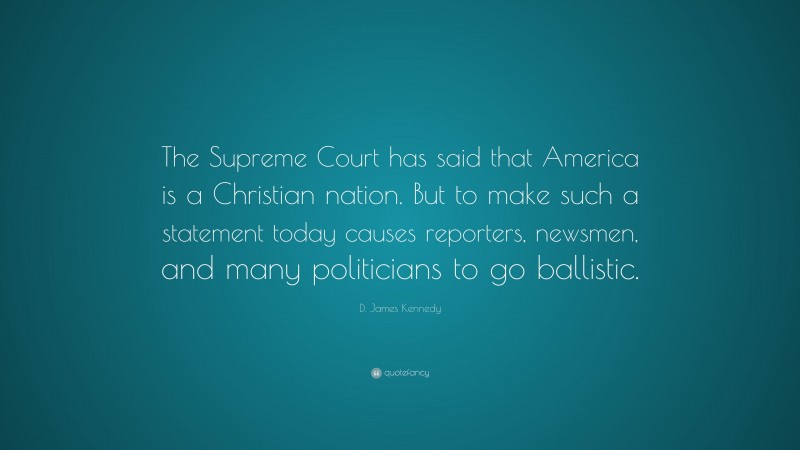 D. James Kennedy Quote: “The Supreme Court has said that America is a Christian nation. But to make such a statement today causes reporters, newsmen, and many politicians to go ballistic.”