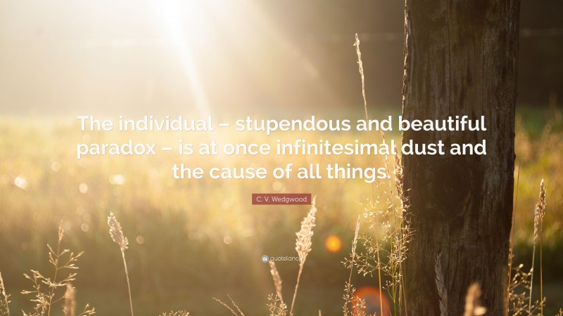 C. V. Wedgwood Quote: “The individual – stupendous and beautiful paradox – is at once infinitesimal dust and the cause of all things.”