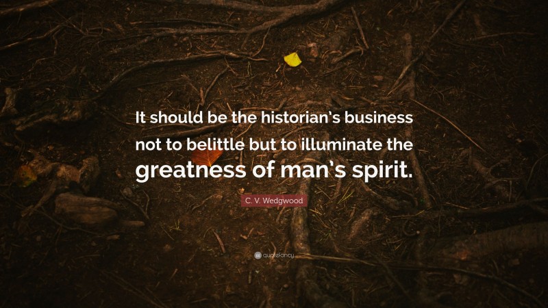 C. V. Wedgwood Quote: “It should be the historian’s business not to belittle but to illuminate the greatness of man’s spirit.”