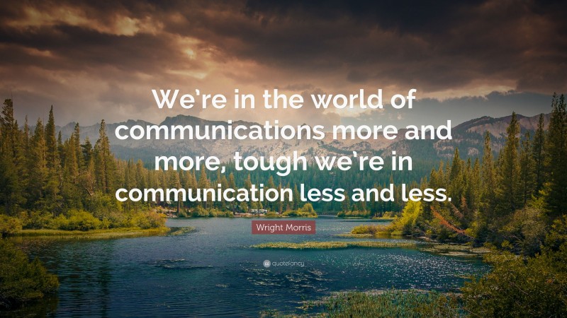 Wright Morris Quote: “We’re in the world of communications more and more, tough we’re in communication less and less.”