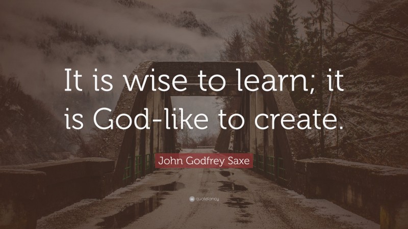 John Godfrey Saxe Quote: “It is wise to learn; it is God-like to create.”