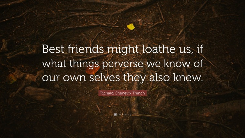 Richard Chenevix Trench Quote: “Best friends might loathe us, if what things perverse we know of our own selves they also knew.”