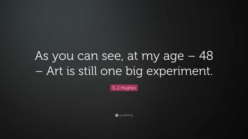 E. J. Hughes Quote: “As you can see, at my age – 48 – Art is still one big experiment.”