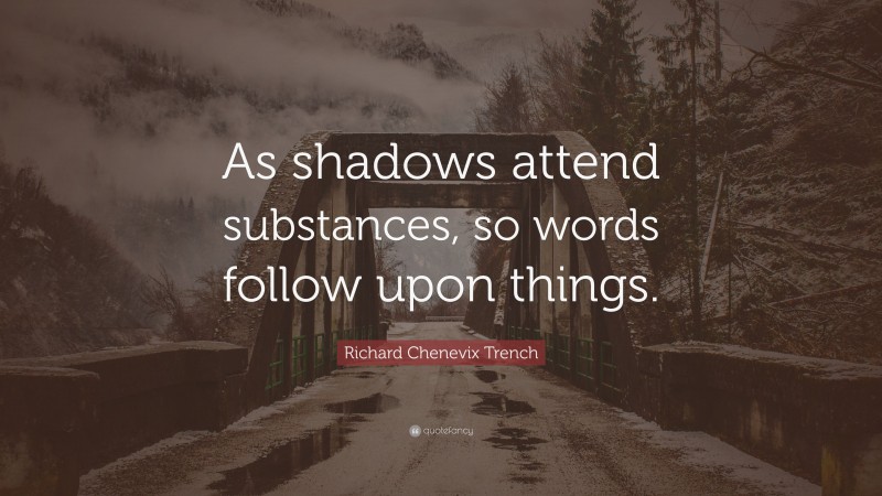 Richard Chenevix Trench Quote: “As shadows attend substances, so words follow upon things.”