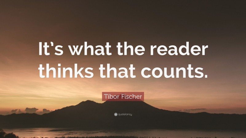 Tibor Fischer Quote: “It’s what the reader thinks that counts.”