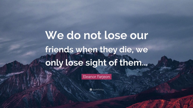 Eleanor Farjeon Quote: “We do not lose our friends when they die, we only lose sight of them...”