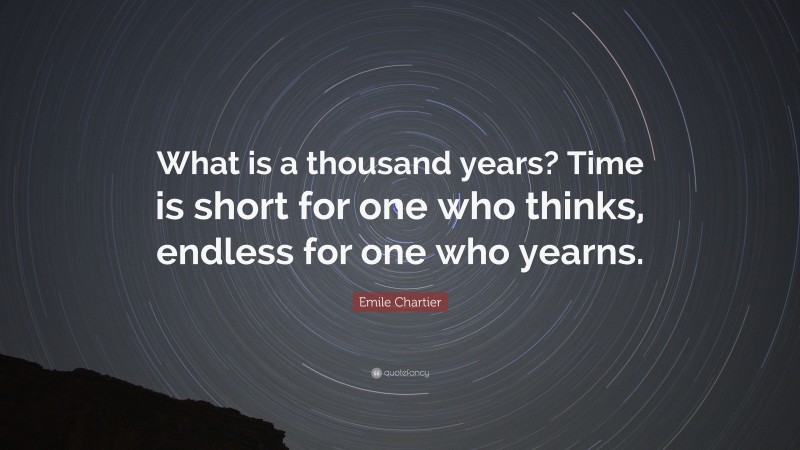 Emile Chartier Quote: “What is a thousand years? Time is short for one who thinks, endless for one who yearns.”
