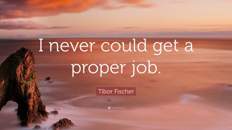 Tibor Fischer Quote: “I never could get a proper job.”