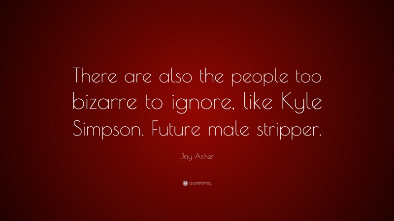 Jay Asher Quote: “There are also the people too bizarre to ignore, like Kyle Simpson. Future male stripper.”