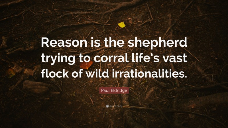 Paul Eldridge Quote: “Reason is the shepherd trying to corral life’s vast flock of wild irrationalities.”