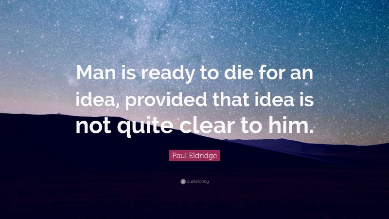 Paul Eldridge Quote: “Man is ready to die for an idea, provided that idea is not quite clear to him.”