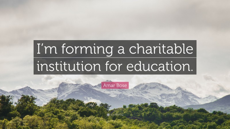 Amar Bose Quote: “I’m forming a charitable institution for education.”