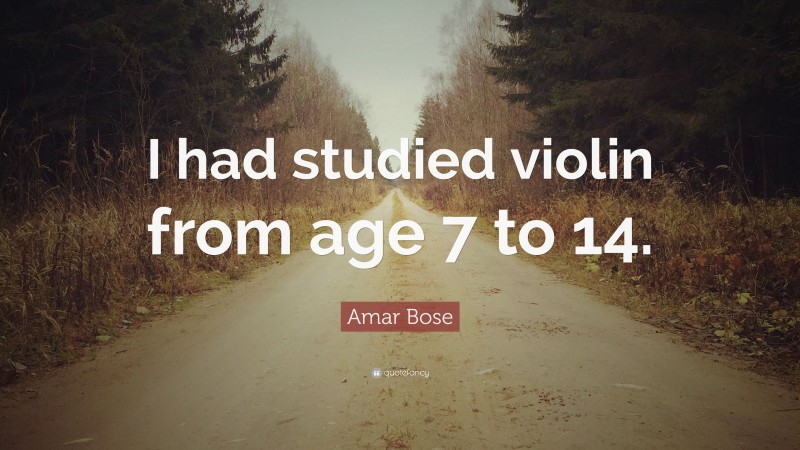 Amar Bose Quote: “I had studied violin from age 7 to 14.”