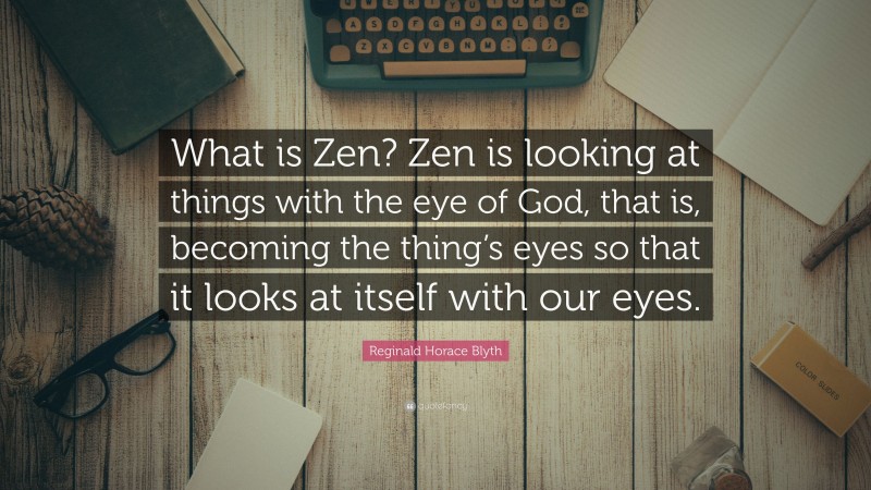 Reginald Horace Blyth Quote: “What is Zen? Zen is looking at things with the eye of God, that is, becoming the thing’s eyes so that it looks at itself with our eyes.”