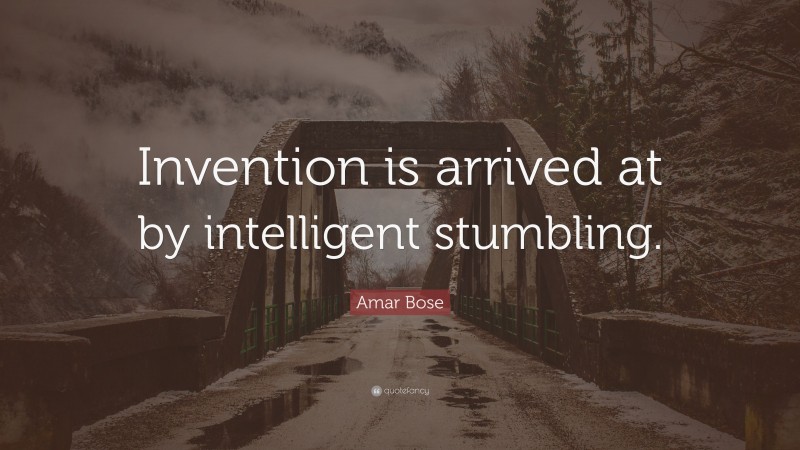 Amar Bose Quote: “Invention is arrived at by intelligent stumbling.”