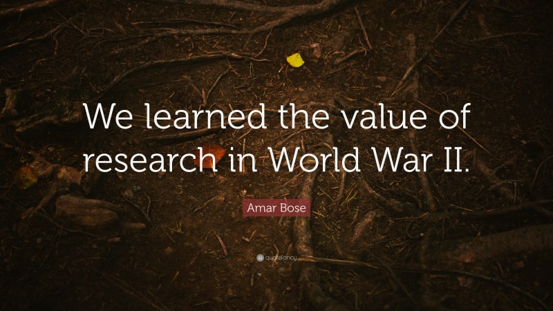 Amar Bose Quote: “We learned the value of research in World War II.”