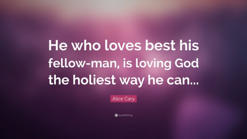 Alice Cary Quote: “He who loves best his fellow-man, is loving God the holiest way he can...”