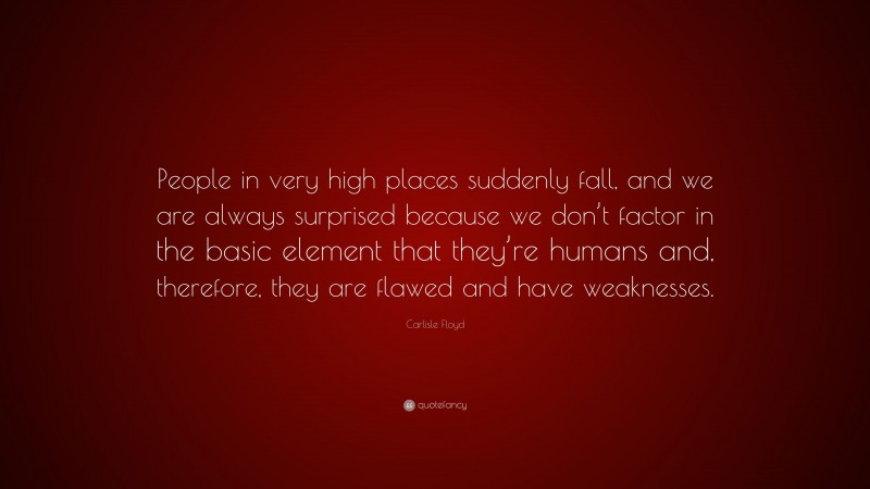 Carlisle Floyd Quote: “People in very high places suddenly fall, and we are always surprised because we don’t factor in the basic element that they’re humans and, therefore, they are flawed and have weaknesses.”