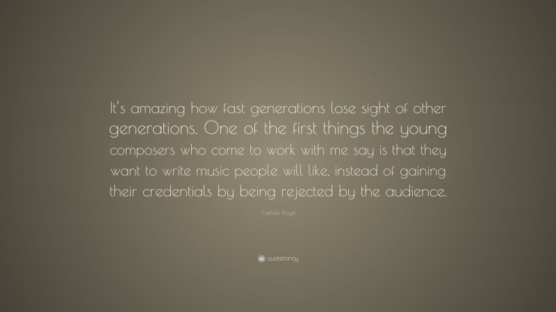 Carlisle Floyd Quote: “It’s amazing how fast generations lose sight of other generations. One of the first things the young composers who come to work with me say is that they want to write music people will like, instead of gaining their credentials by being rejected by the audience.”