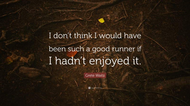 Grete Waitz Quote: “I don’t think I would have been such a good runner if I hadn’t enjoyed it.”