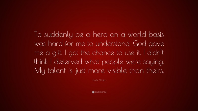 Grete Waitz Quote: “To suddenly be a hero on a world basis was hard for me to understand. God gave me a gift. I got the chance to use it. I didn’t think I deserved what people were saying. My talent is just more visible than theirs.”