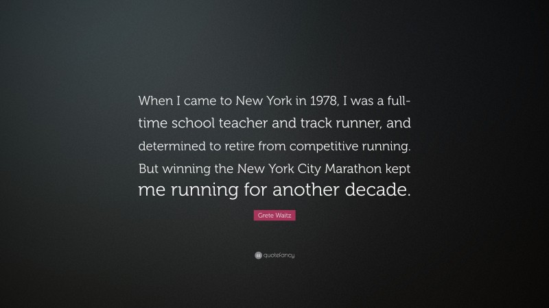 Grete Waitz Quote: “When I came to New York in 1978, I was a full-time school teacher and track runner, and determined to retire from competitive running. But winning the New York City Marathon kept me running for another decade.”