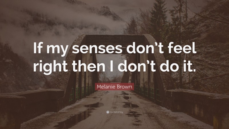 Melanie Brown Quote: “If my senses don’t feel right then I don’t do it.”