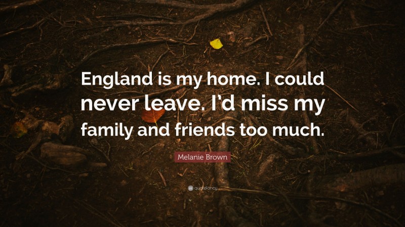 Melanie Brown Quote: “England is my home. I could never leave. I’d miss my family and friends too much.”
