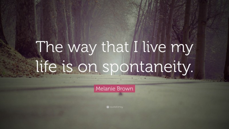 Melanie Brown Quote: “The way that I live my life is on spontaneity.”