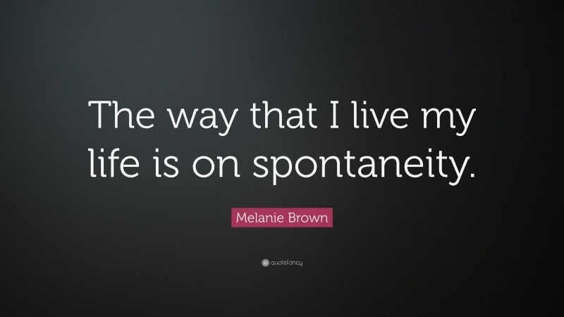 Melanie Brown Quote: “The way that I live my life is on spontaneity.”