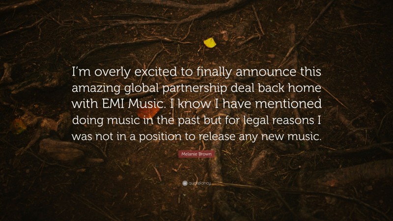 Melanie Brown Quote: “I’m overly excited to finally announce this amazing global partnership deal back home with EMI Music. I know I have mentioned doing music in the past but for legal reasons I was not in a position to release any new music.”