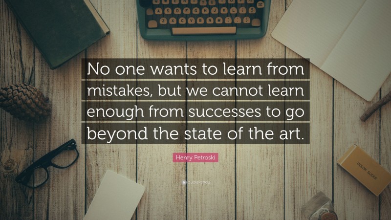 Henry Petroski Quote: “No one wants to learn from mistakes, but we cannot learn enough from successes to go beyond the state of the art.”