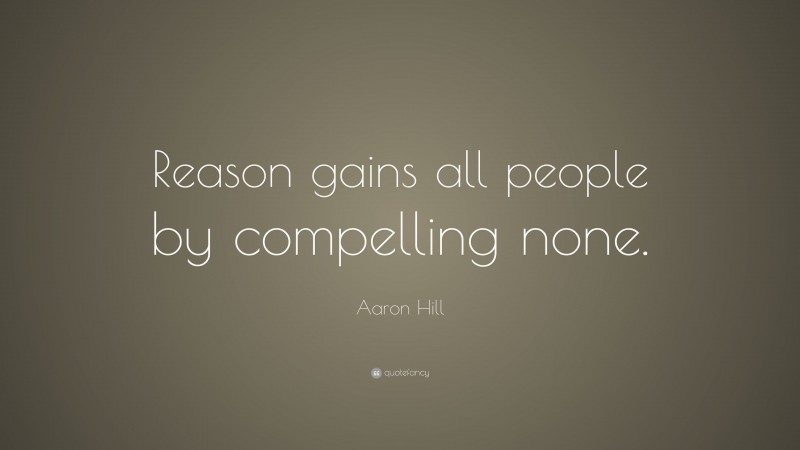 Aaron Hill Quote: “Reason gains all people by compelling none.”