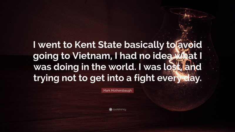Mark Mothersbaugh Quote: “I went to Kent State basically to avoid going to Vietnam, I had no idea what I was doing in the world. I was lost, and trying not to get into a fight every day.”