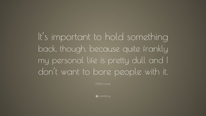 Matt Lucas Quote: “It’s important to hold something back, though, because quite frankly my personal life is pretty dull and I don’t want to bore people with it.”