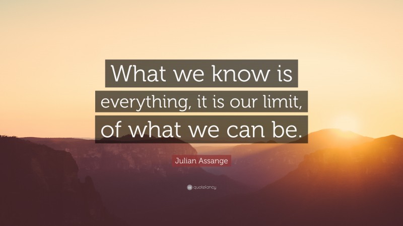 Julian Assange Quote: “What we know is everything, it is our limit, of what we can be.”