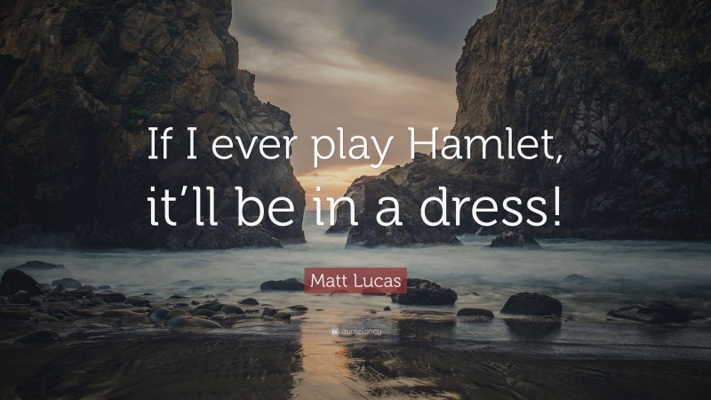 Matt Lucas Quote: “If I ever play Hamlet, it’ll be in a dress!”