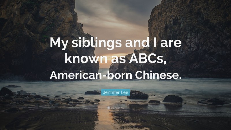 Jennifer Lee Quote: “My siblings and I are known as ABCs, American-born Chinese.”