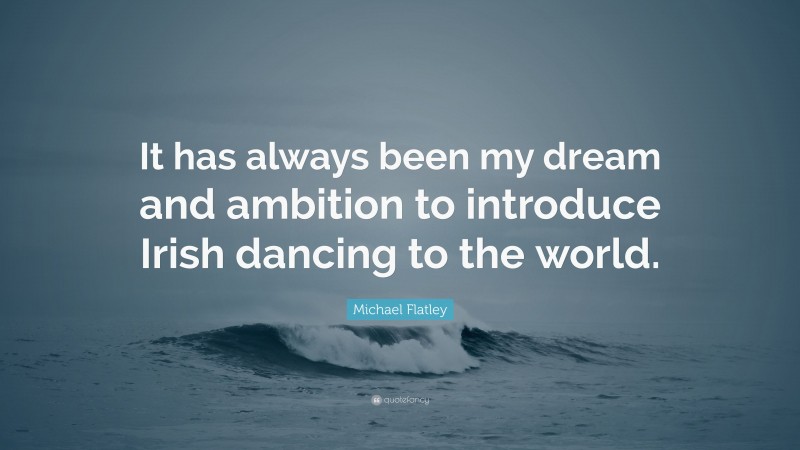 Michael Flatley Quote: “It has always been my dream and ambition to introduce Irish dancing to the world.”