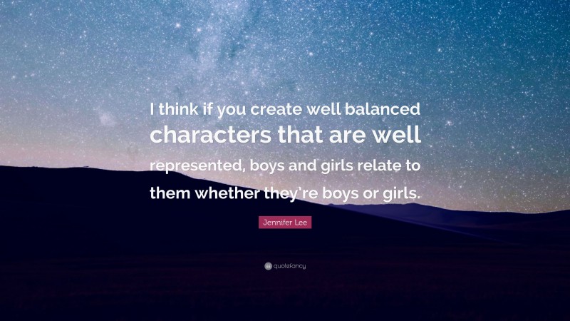 Jennifer Lee Quote: “I think if you create well balanced characters that are well represented, boys and girls relate to them whether they’re boys or girls.”