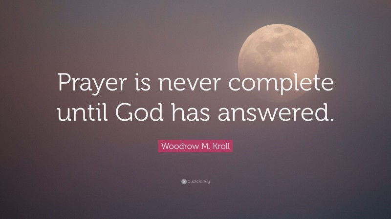 Woodrow M. Kroll Quote: “Prayer is never complete until God has answered.”