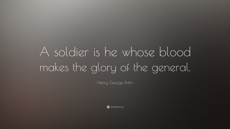 Henry George Bohn Quote: “A soldier is he whose blood makes the glory of the general.”
