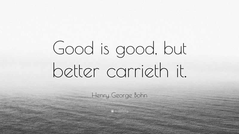 Henry George Bohn Quote: “Good is good, but better carrieth it.”