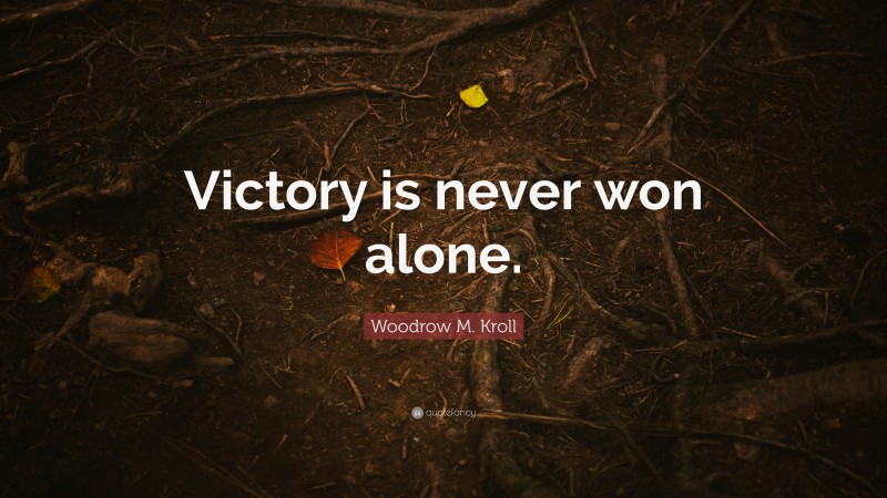 Woodrow M. Kroll Quote: “Victory is never won alone.”