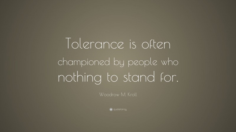 Woodrow M. Kroll Quote: “Tolerance is often championed by people who nothing to stand for.”