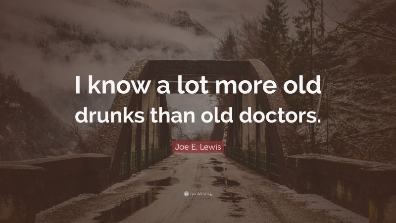 Joe E. Lewis Quote: “I know a lot more old drunks than old doctors.”