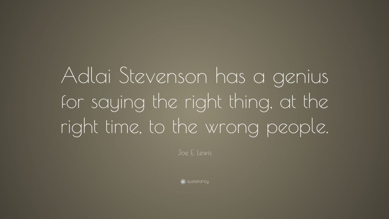Joe E. Lewis Quote: “Adlai Stevenson has a genius for saying the right thing, at the right time, to the wrong people.”